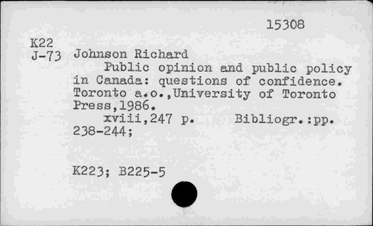 ﻿15308
K22
j-73 Johnson Richard
Public opinion and public policyin Canada: questions of confidence. Toronto a.o.»University of Toronto Press,1986.
xviii,247 p* Bibliogr.:pp.
238-244;
K223; B225-5